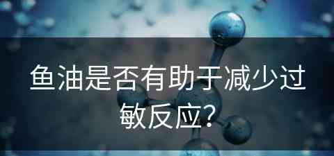 鱼油是否有助于减少过敏反应？